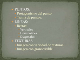  PUNTOS:
Protagonismo del punto.
Trama de puntos.
LÍNEAS:
Rectas:
Verticales
Horizontales
Diagonales
TEXTURAS:
Imagen con variedad de texturas.
Imagen con grano visible.