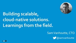 Building scalable,
cloud-native solutions.
Learnings from the field.
SamVanhoutte, CTO
@samvanhoutte
 