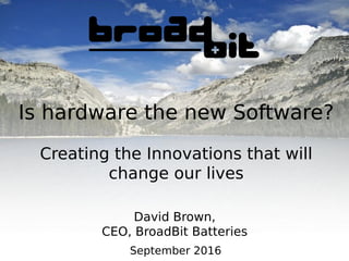 Is hardware the new Software?
Creating the Innovations that will
change our lives
September 2016
David Brown,
CEO, BroadBit Batteries
 
