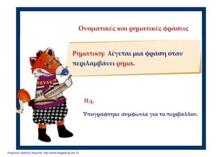 Ονοματικές και ρηματικές φράσεις
Ρηματική:  λέγεται μια φράση όταν 
περιλαμβάνει ρήμα.
Υπογράφτηκε συμφωνία για το περιβάλλον.
Π.χ.
Επιμέλεια: Χρήστος Χαρμπής http://xristx.blogspot.gr σελ.10
 