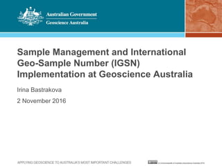 Sample Management and International
Geo-Sample Number (IGSN)
Implementation at Geoscience Australia
Irina Bastrakova
2 November 2016
 
