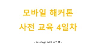 모바일 해커톤
사전 교육 4일차
- ZeroPage 24기 김한성 -
 