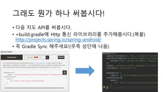 그래도 뭔가 하나 써봅시다!
• 다음 지도 API를 써봅시다.
• +build.gradle에 Http 통신 라이브러리를 추가해봅시다.(복붙)
http://projects.spring.io/spring-android/
• 꼭 Gradle Sync 해주세요!(우측 상단에 나옴)
 