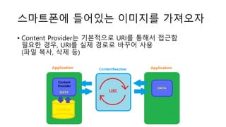 스마트폰에 들어있는 이미지를 가져오자
• Content Provider는 기본적으로 URI를 통해서 접근함
필요한 경우, URI를 실제 경로로 바꾸어 사용
(파일 복사, 삭제 등)
 