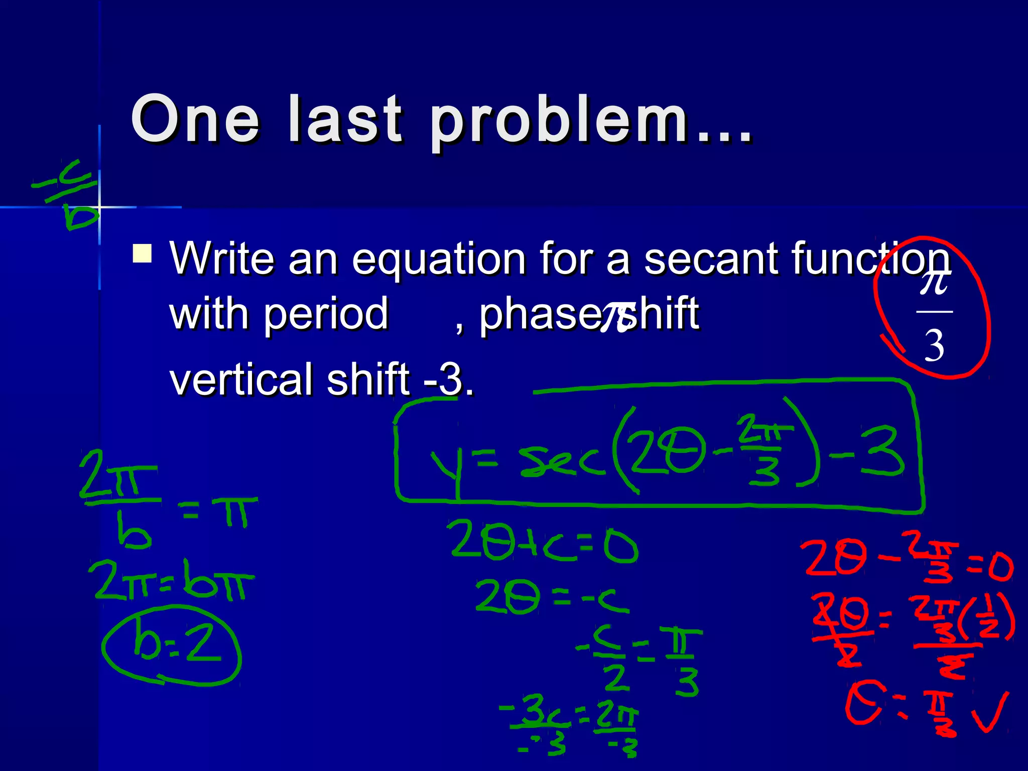 One last problem…One last problem…
 Write an equation for a secant functionWrite an equation for a secant function
with period , phase shiftwith period , phase shift
vertical shift -3.vertical shift -3.
π 3
π
 