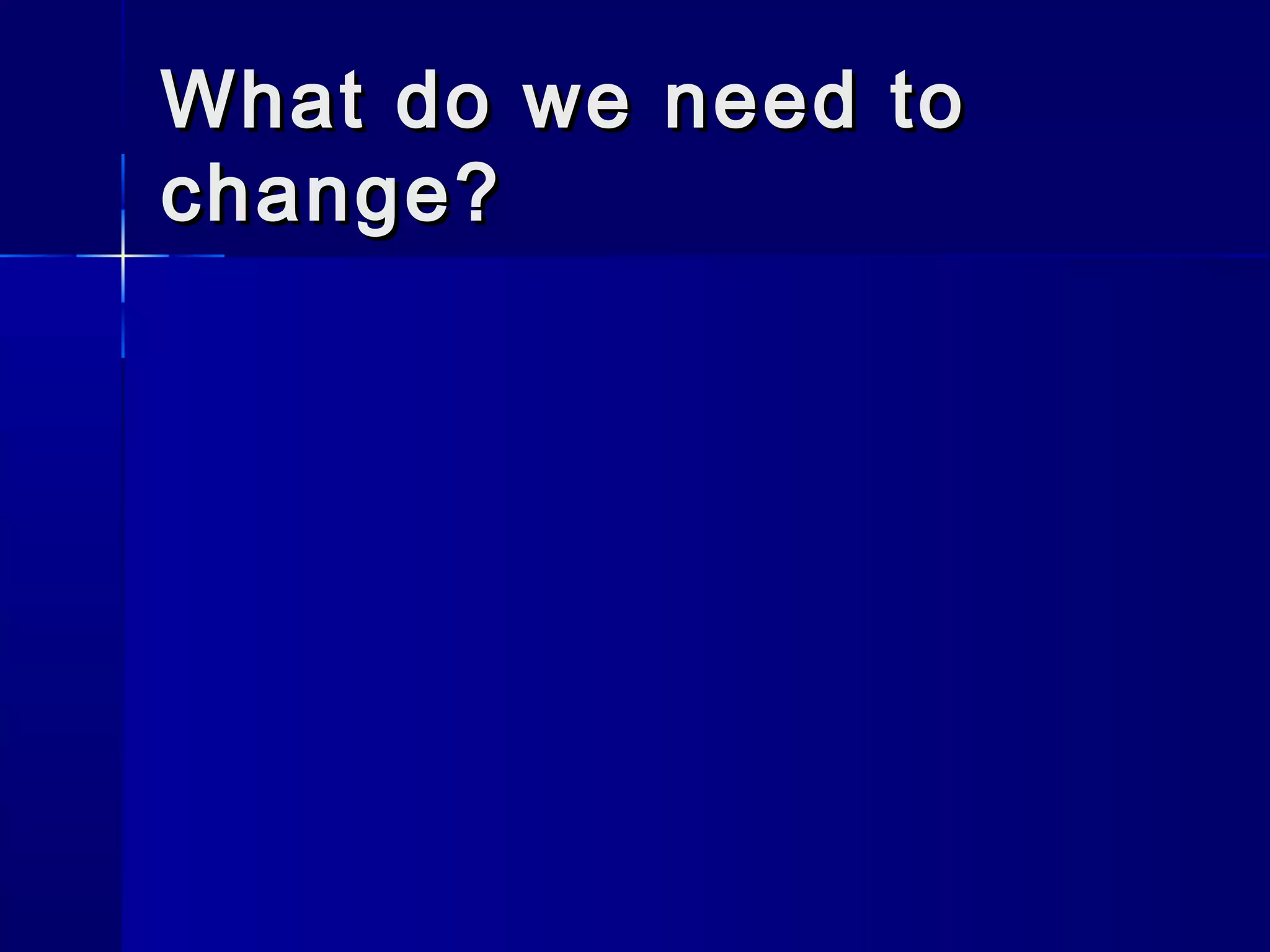 What do we need toWhat do we need to
change?change?
 