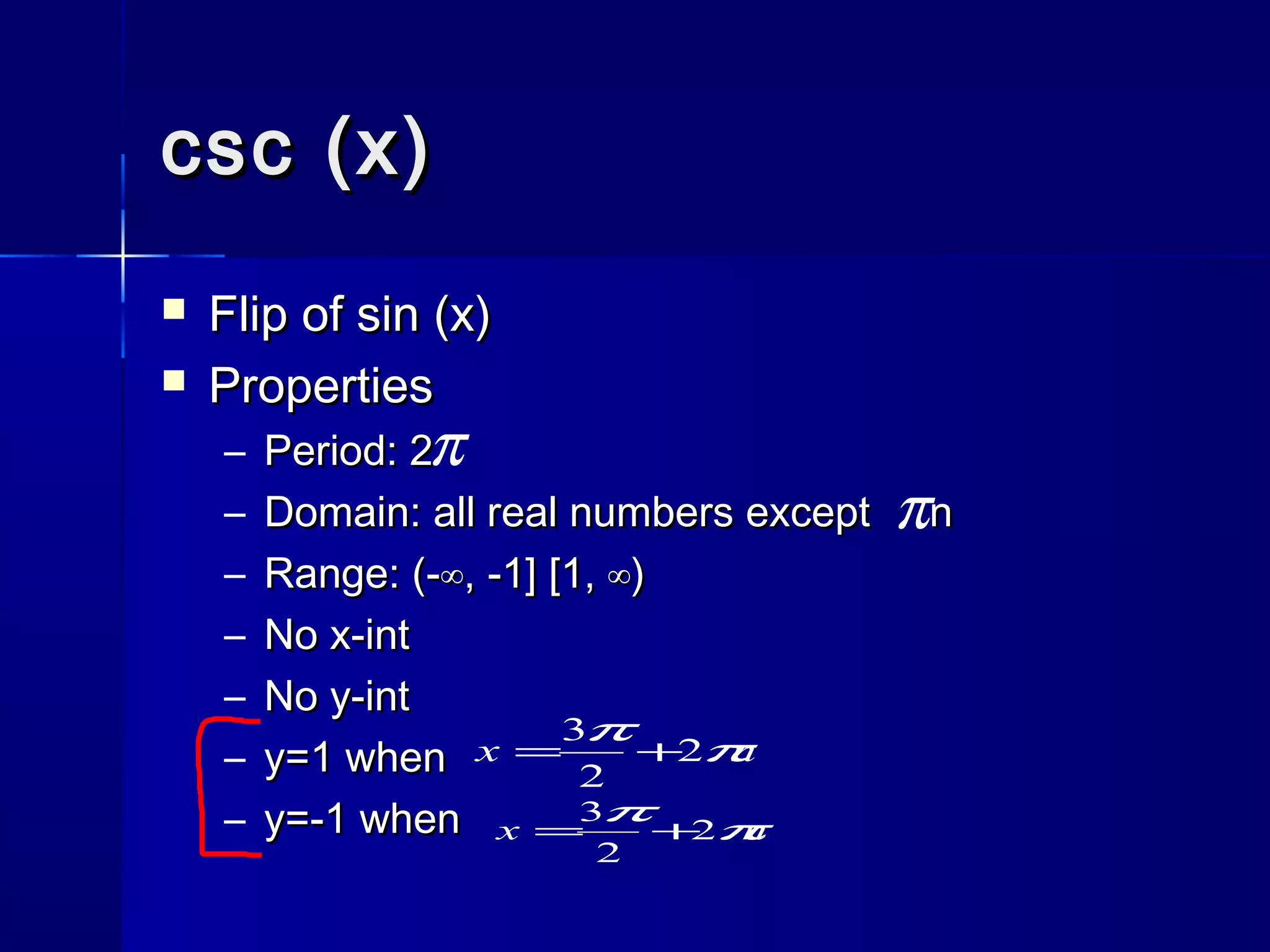 csc (x)csc (x)
 Flip of sin (x)Flip of sin (x)
 PropertiesProperties
– Period: 2Period: 2
– Domain: all real numbers except nDomain: all real numbers except n
– Range: (-Range: (-∞, -1] [1, ∞)∞, -1] [1, ∞)
– No x-intNo x-int
– No y-intNo y-int
– y=1 wheny=1 when
– y=-1 wheny=-1 when
π
π
nx π
π
2
2
3
+=
nx ππ 2
2
3
+=
 