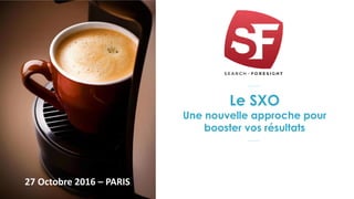 Le SXO
Une nouvelle approche pour
booster vos résultats
27 Octobre 2016 – PARIS
 