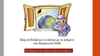 Πώς συνδυάζεται το σκίτσο με το κείμενο
του Jacques Le Goff;
Να δώσετε έναν άλλον τίτλο στο κείμενο.
 