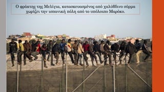 Ο φράκτης της Μελίγια, κατασκευασμένος από χαλύβδινο σύρμα
χωρίζει την ισπανική πόλη από το υπόλοιπο Μαρόκο.
 