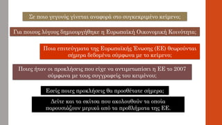 Σε ποιο γεγονός γίνεται αναφορά στο συγκεκριμένο κείμενο;
Για ποιους λόγους δημιουργήθηκε η Ευρωπαϊκή Οικονομική Κοινότητα;
Ποια επιτεύγματα της Ευρωπαϊκής Ένωσης (ΕΕ) θεωρούνται
σήμερα δεδομένα σύμφωνα με το κείμενο;
Ποιες ήταν οι προκλήσεις που είχε να αντιμετωπίσει η ΕΕ το 2007
σύμφωνα με τους συγγραφείς του κειμένου;
Εσείς ποιες προκλήσεις θα προσθέτατε σήμερα;
Δείτε και τα σκίτσα που ακολουθούν τα οποία
παρουσιάζουν μερικά από τα προβλήματα της ΕΕ.
 