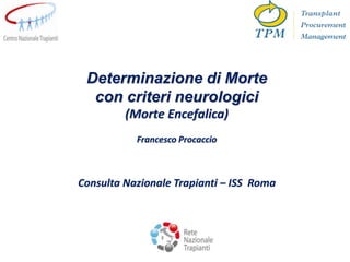 Determinazione di Morte
con criteri neurologici
(Morte Encefalica)
Francesco Procaccio
Consulta Nazionale Trapianti – ISS Roma
 