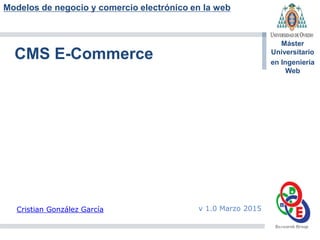 Modelos de negocio y comercio electrónico en la web
Máster
Universitario
en Ingeniería
Web
CMS E-Commerce
Cristian González García v 1.0 Marzo 2015
 