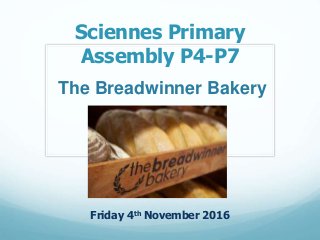 Sciennes Primary
Assembly P4-P7
Friday 4th November 2016
The Breadwinner Bakery
 