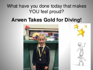 What have you done today that makes
YOU feel proud?
Arwen Takes Gold for Diving!
 