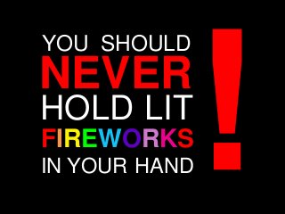 YOU SHOULD
NEVER
HOLD LIT
FIREWORKS
IN YOUR HAND
 