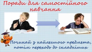 Поради для самостійного
навчання
Починай з найлегшого предмета,
потім переходь до складніших
 