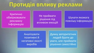 Критично
обмірковувати
рекламну
інформацію
Не приймати
рішення під
впливом емоцій
Шукати якомога
повнішу інформацію
Аналізувати
позитивні й
негативні якості
виробів
Думку авторитетних
людей брати до
уваги, але приймати
рішення самостійно
 