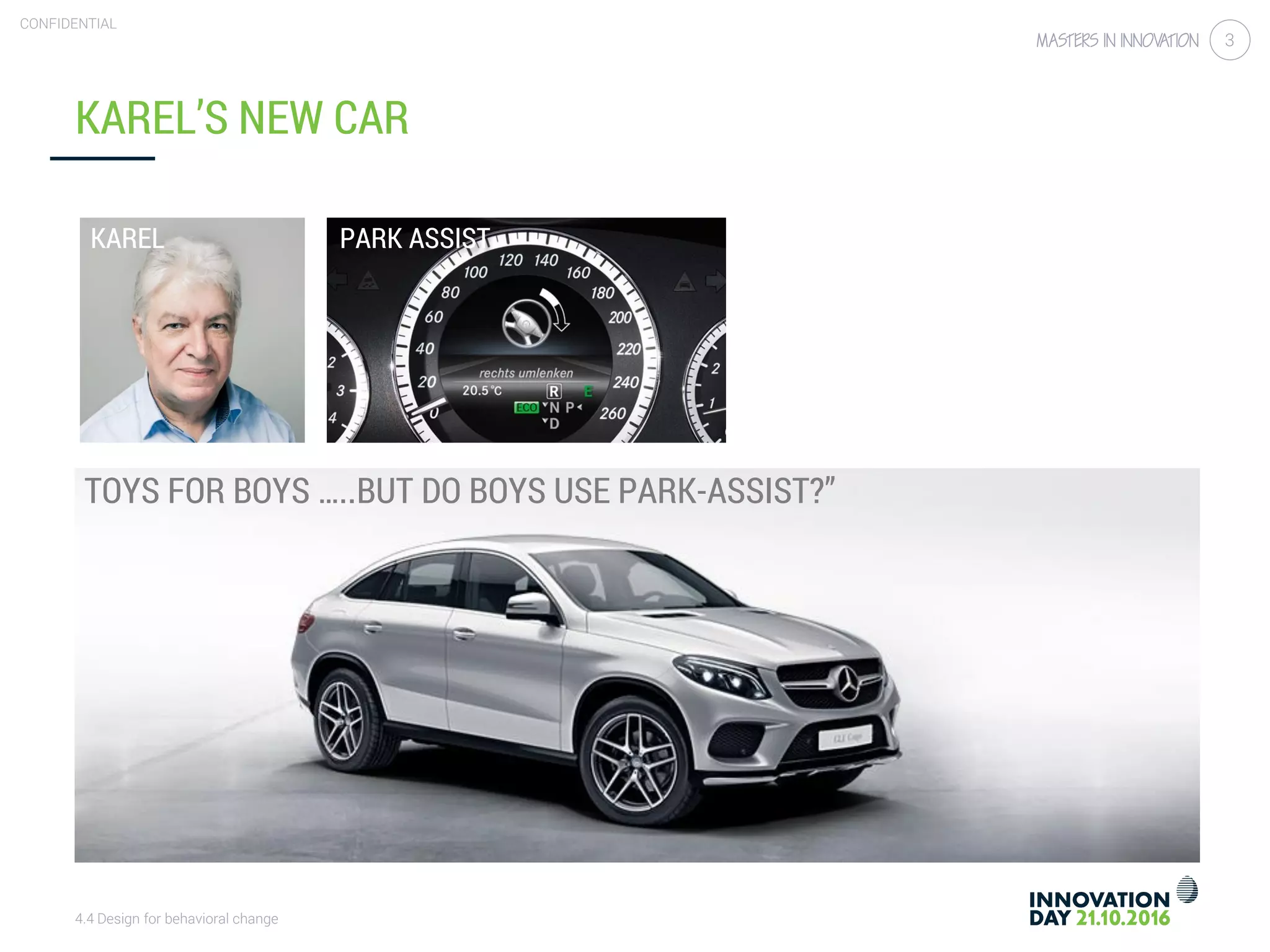 4.4 Design for behavioral change
CONFIDENTIAL
3
BEHAVIOR = f(P,E)
FOR THE RIGHT PERSON ?
TOYS FOR BOYS …..BUT DO BOYS USE PARK-ASSIST?”
KAREL
KAREL’S NEW CAR
PARK ASSIST
 