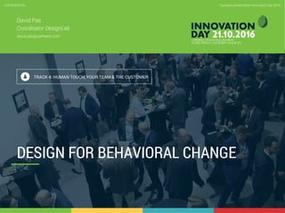 4.4 Design for behavioral change
CONFIDENTIAL
1
Template presentation Innovation Day 2016CONFIDENTIAL
DESIGN FOR BEHAVIORAL CHANGE
David Pas
Coordinator DesignLab
david.pas@verhaert.com
TRACK 4: HUMAN TOUCH, YOUR TEAM & THE CUSTOMER
 