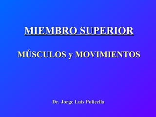 MIEMBRO SUPERIORMIEMBRO SUPERIOR
MÚSCULOS y MOVIMIENTOSMÚSCULOS y MOVIMIENTOS
Dr. Jorge Luis PolicellaDr. Jorge Luis Policella
 