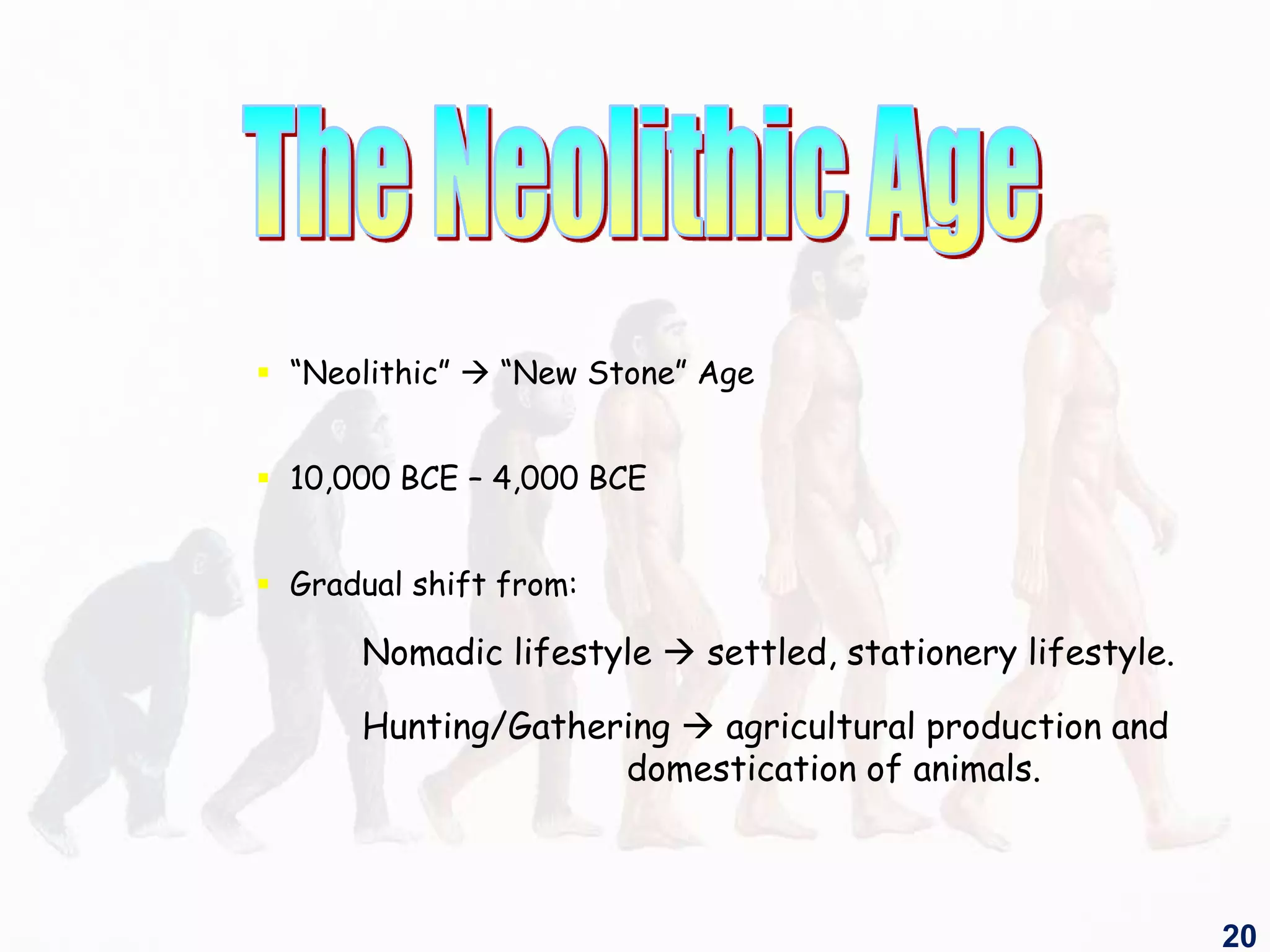  “Neolithic”  “New Stone” Age
 10,000 BCE – 4,000 BCE
 Gradual shift from:
Nomadic lifestyle  settled, stationery lifestyle.
Hunting/Gathering  agricultural production and
domestication of animals.
20
 