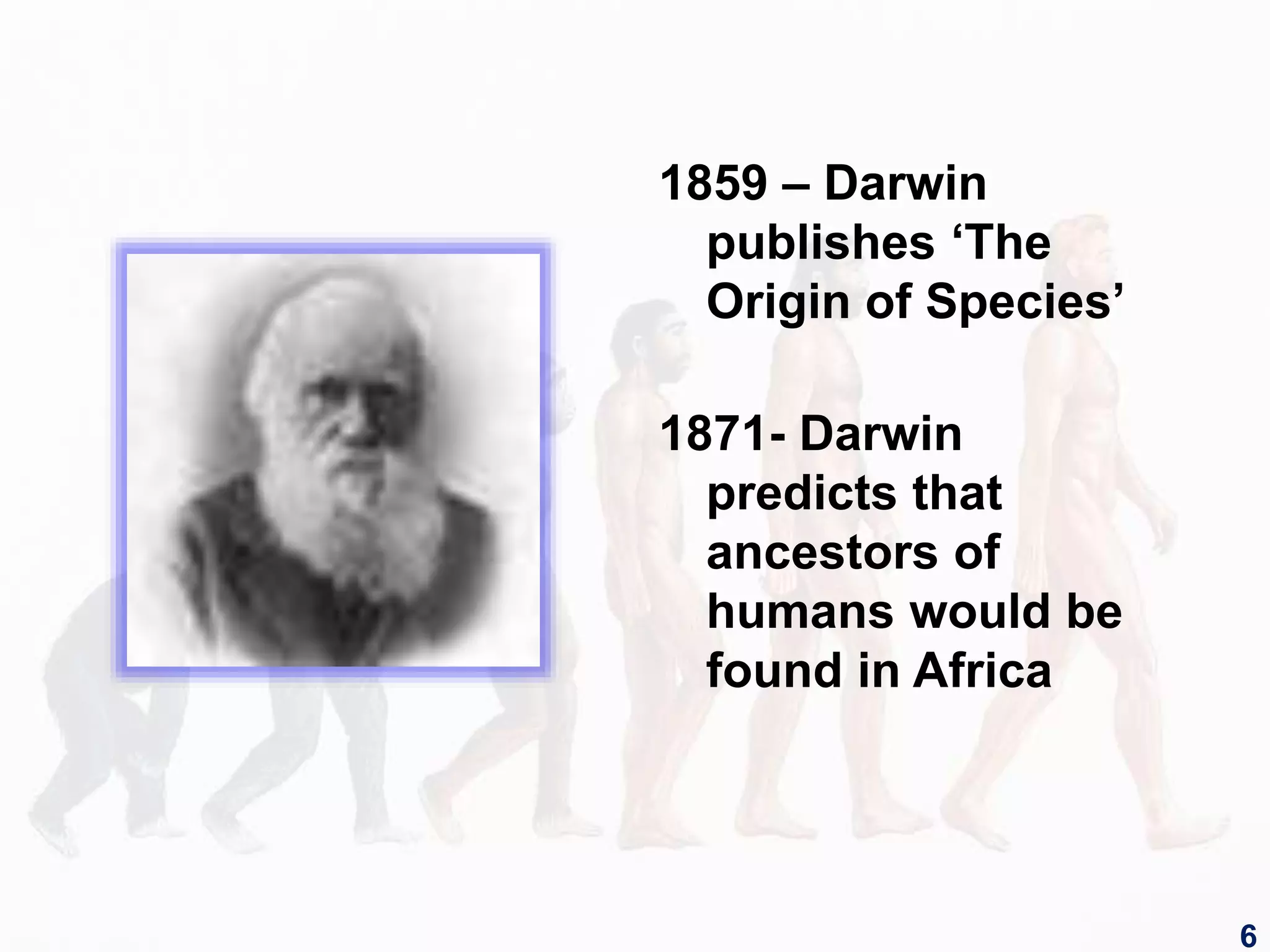 1859 – Darwin
publishes ‘The
Origin of Species’
1871- Darwin
predicts that
ancestors of
humans would be
found in Africa
6
 