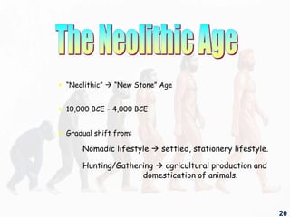  “Neolithic”  “New Stone” Age
 10,000 BCE – 4,000 BCE
 Gradual shift from:
Nomadic lifestyle  settled, stationery lifestyle.
Hunting/Gathering  agricultural production and
domestication of animals.
20
 