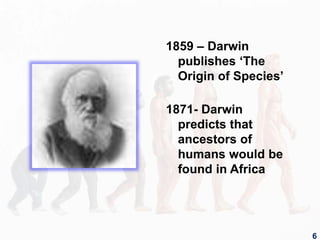 1859 – Darwin
publishes ‘The
Origin of Species’
1871- Darwin
predicts that
ancestors of
humans would be
found in Africa
6
 