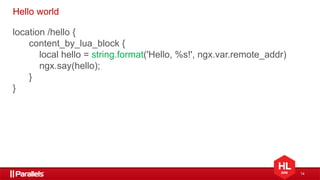 14
Hello world
location /hello {
content_by_lua_block {
local hello = string.format('Hello, %s!', ngx.var.remote_addr)
ngx.say(hello);
}
}
 