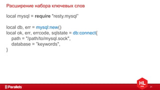 21
Расширение набора ключевых слов
local mysql = require "resty.mysql”
local db, err = mysql:new()
local ok, err, errcode, sqlstate = db:connect{
path = "/path/to/mysql.sock",
database = ”keywords",
}
 