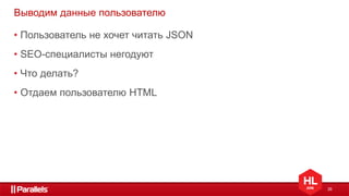 26
Выводим данные пользователю
• Пользователь не хочет читать JSON
• SEO-специалисты негодуют
• Что делать?
• Отдаем пользователю HTML
 