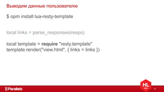 27
Выводим данные пользователю
$ opm install lua-resty-template
local links = parse_responses(resps)
local template = require "resty.template"
template.render("view.html", { links = links })
 
