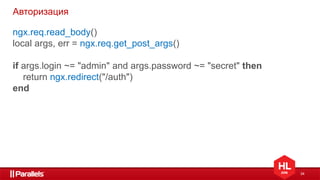 34
Авторизация
ngx.req.read_body()
local args, err = ngx.req.get_post_args()
if args.login ~= "admin" and args.password ~= "secret" then
return ngx.redirect("/auth")
end
 