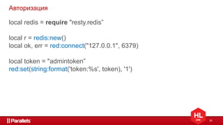 35
Авторизация
local redis = require "resty.redis”
local r = redis:new()
local ok, err = red:connect("127.0.0.1", 6379)
local token = "admintoken”
red:set(string:format('token:%s', token), '1')
 