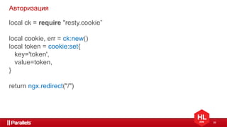 36
Авторизация
local ck = require "resty.cookie”
local cookie, err = ck:new()
local token = cookie:set{
key='token',
value=token,
}
return ngx.redirect("/")
 