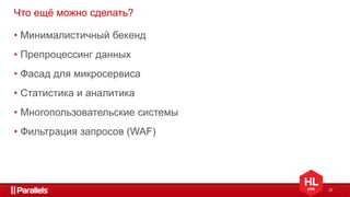 37
Что ещё можно сделать?
• Минималистичный бекенд
• Препроцессинг данных
• Фасад для микросервиса
• Статистика и аналитика
• Многопользовательские системы
• Фильтрация запросов (WAF)
 