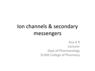 Ion channels & secondary
messengers
Anu K R
Lecturer
Dept.of Pharmacology
ELIMS College of Pharmacy
 