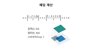 패딩 계산
𝑜 =
𝑖 − 𝑓 + 2𝑝
𝑠
+ 1 =
5 − 4 + 2 × 2
1
+ 1 = 6
입력(i): 5x5
필터(f): 4x4
스트라이드(s): 1
 