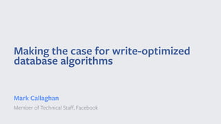 Making the case for write-optimized
database algorithms
Mark Callaghan
Member of Technical Staﬀ, Facebook
 