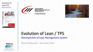 1Marek.Piatkowski@Rogers.com
Evolution of
Lean/TPS
Retrospective
Thinkingwin, Win, WIN
Evolution of Lean / TPS
Retrospective of Lean Management System
Marek Piatkowski – November 2016
 