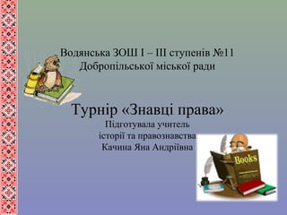 Водянська ЗОШ І – ІІІ ступенів №11
Добропільської міської ради
Турнір «Знавці права»
Підготувала учитель
історії та правознавства
Качина Яна Андріївна
 