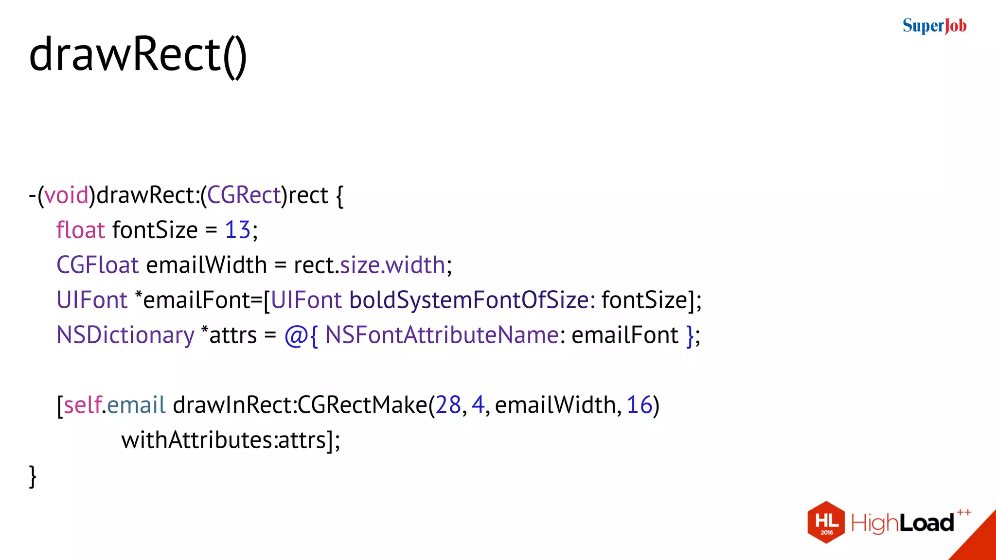 drawRect()
-(void)drawRect:(CGRect)rect {
float fontSize = 13;
CGFloat emailWidth = rect.size.width;
UIFont *emailFont=[UIFont boldSystemFontOfSize: fontSize];
NSDictionary *attrs = @{ NSFontAttributeName: emailFont };
[self.email drawInRect:CGRectMake(28, 4, emailWidth, 16)
withAttributes:attrs];
}
 