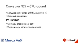 Ситуация №5 – CPU-bound
• Большое количество DOM-элементов, JS
• Сложный рендеринг
Решение
• Снимаем ограничение сети
• Увеличиваем количество прогонов
 