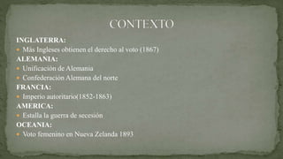 INGLATERRA:
 Más Ingleses obtienen el derecho al voto (1867)
ALEMANIA:
 Unificación de Alemania
 Confederación Alemana del norte
FRANCIA:
 Imperio autoritario(1852-1863)
AMERICA:
 Estalla la guerra de secesión
OCEANIA:
 Voto femenino en Nueva Zelanda 1893
 