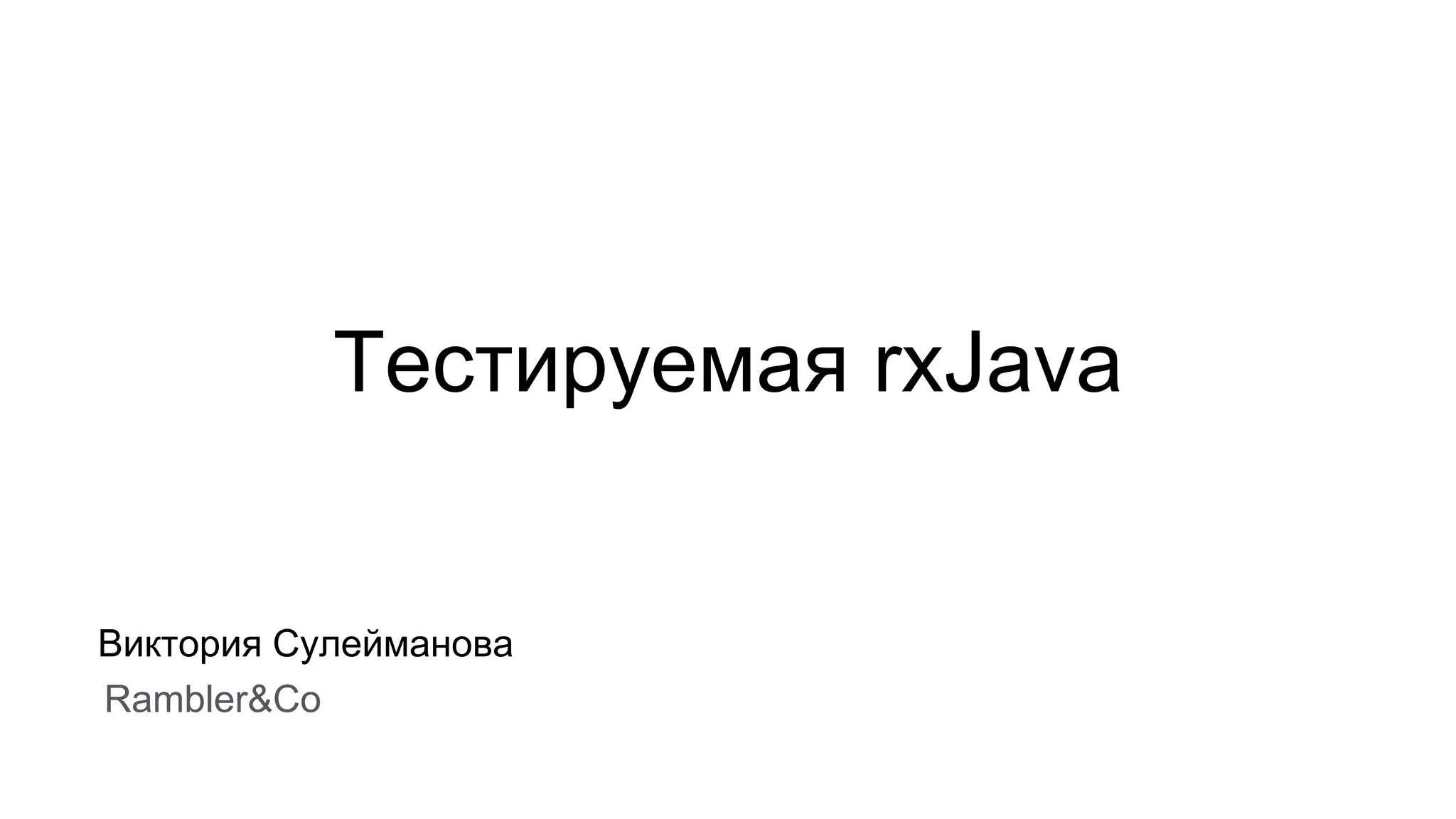 Тестируемая rxJava
Виктория Сулейманова
Rambler&Co
 