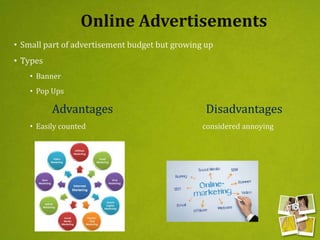 Online Advertisements
• Small part of advertisement budget but growing up
• Types
• Banner
• Pop Ups
Advantages Disadvantages
• Easily counted considered annoying
 
