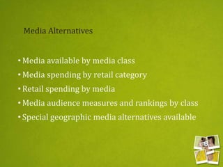 Media Alternatives
• Media available by media class
• Media spending by retail category
• Retail spending by media
• Media audience measures and rankings by class
• Special geographic media alternatives available
 