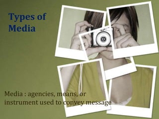 Types of
Media
Media : agencies, means, or
instrument used to convey message
 