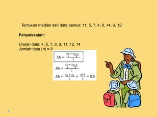 Tentukan median dari data berikut: 11, 5, 7, 4, 8, 14, 9, 12!
Penyelesaian:
Urutan data: 4, 5, 7, 8, 9, 11, 12, 14
Jumlah data (n) = 8
 